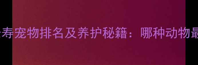 图片 10大长寿宠物排名及养护秘籍：哪种动物最扛造1
