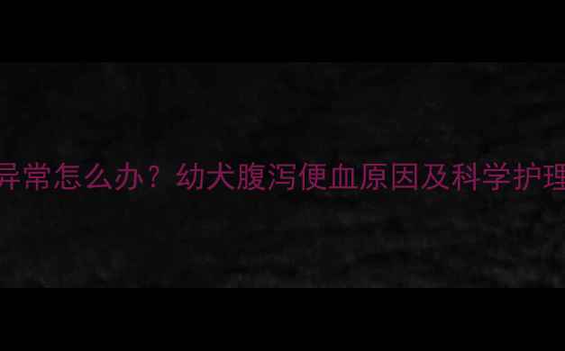 图片 1个月大幼犬排便异常怎么办？幼犬腹泻便血原因及科学护理指南（附案例）1