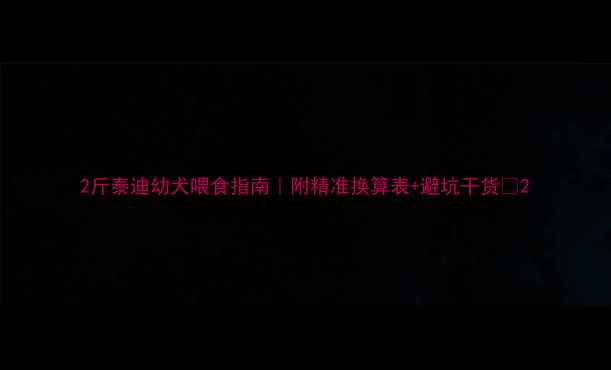 图片 2斤泰迪幼犬喂食指南｜附精准换算表+避坑干货🐾2