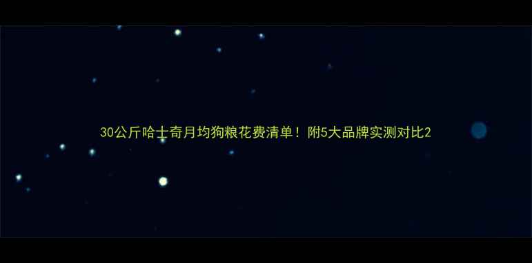 图片 30公斤哈士奇月均狗粮花费清单！附5大品牌实测对比2