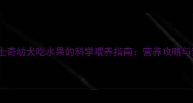 图片 3个月哈士奇幼犬吃水果的科学喂养指南：营养攻略与禁忌清单