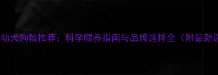 图片 3个月比熊幼犬狗粮推荐：科学喂养指南与品牌选择全（附最新选购攻略）