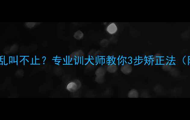 图片 5个月大幼犬乱叫不止？专业训犬师教你3步矫正法（附训犬指南）