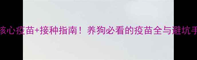 图片 5种核心疫苗+接种指南！养狗必看的疫苗全与避坑手册1