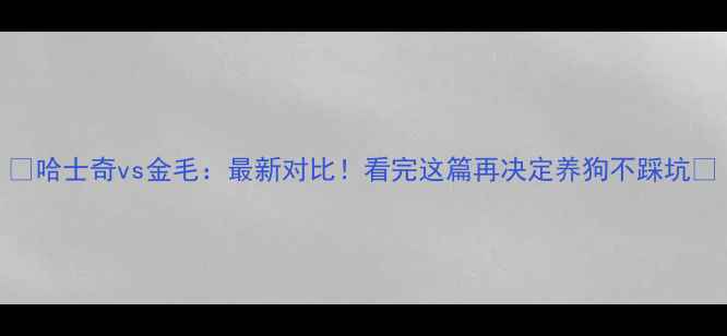 图片 ✨哈士奇vs金毛：最新对比！看完这篇再决定养狗不踩坑💡