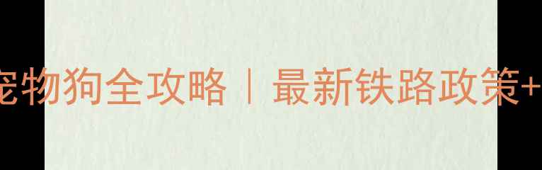 图片 ✨坐火车带宠物狗全攻略｜最新铁路政策+避坑指南✨1