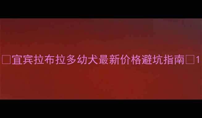 图片 ✨宜宾拉布拉多幼犬最新价格避坑指南✨1