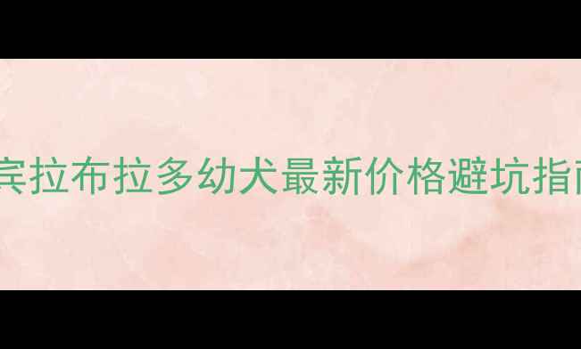 图片 ✨宜宾拉布拉多幼犬最新价格避坑指南✨2