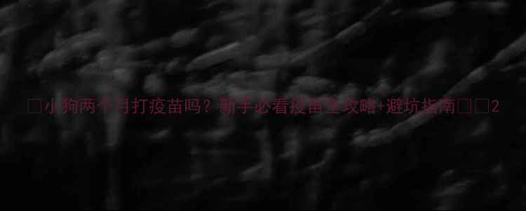 图片 ✨小狗两个月打疫苗吗？新手必看疫苗全攻略+避坑指南🐶💉2