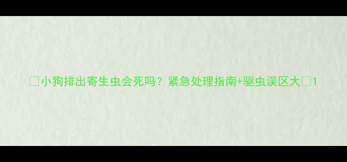 图片 ✨小狗排出寄生虫会死吗？紧急处理指南+驱虫误区大🐾1
