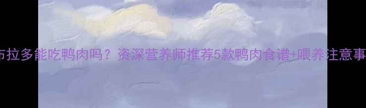 图片 ✨拉布拉多能吃鸭肉吗？资深营养师推荐5款鸭肉食谱+喂养注意事项🐾1