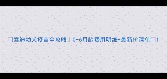 图片 ✨泰迪幼犬疫苗全攻略｜0-6月龄费用明细+最新价清单🐾1