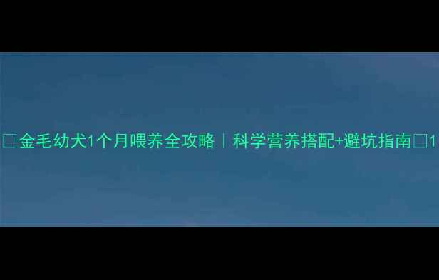 图片 ✨金毛幼犬1个月喂养全攻略｜科学营养搭配+避坑指南🐾1