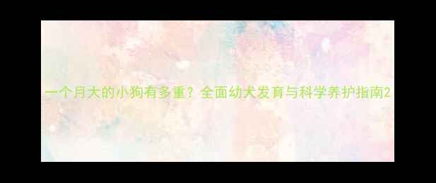 图片 一个月大的小狗有多重？全面幼犬发育与科学养护指南2