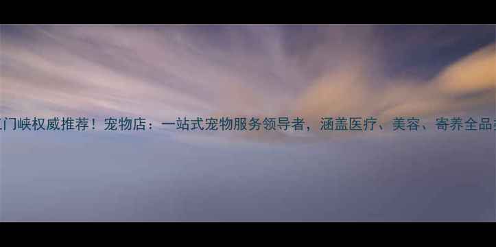 图片 三门峡权威推荐！宠物店：一站式宠物服务领导者，涵盖医疗、美容、寄养全品类
