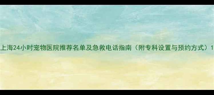 图片 上海24小时宠物医院推荐名单及急救电话指南（附专科设置与预约方式）1