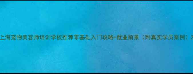 图片 上海宠物美容师培训学校推荐零基础入门攻略+就业前景（附真实学员案例）2