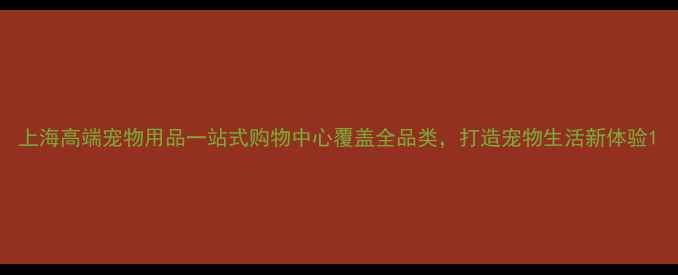 图片 上海高端宠物用品一站式购物中心覆盖全品类，打造宠物生活新体验1