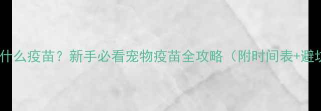 图片 两个月打什么疫苗？新手必看宠物疫苗全攻略（附时间表+避坑指南）1