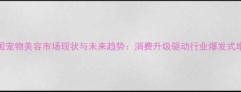 图片 中国宠物美容市场现状与未来趋势：消费升级驱动行业爆发式增长