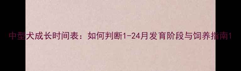 图片 中型犬成长时间表：如何判断1-24月发育阶段与饲养指南1