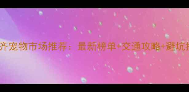 图片 乌鲁木齐宠物市场推荐：最新榜单+交通攻略+避坑指南🐾2