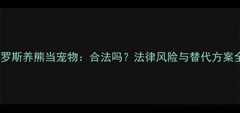 图片 俄罗斯养熊当宠物：合法吗？法律风险与替代方案全1