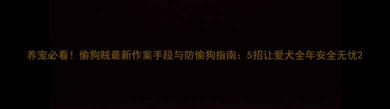 图片 养宠必看！偷狗贼最新作案手段与防偷狗指南：5招让爱犬全年安全无忧2