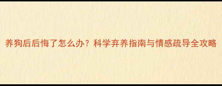 图片 养狗后后悔了怎么办？科学弃养指南与情感疏导全攻略