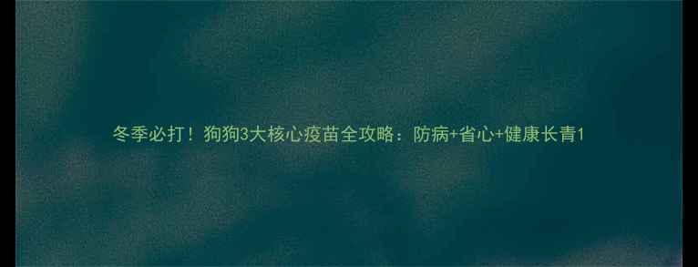 图片 冬季必打！狗狗3大核心疫苗全攻略：防病+省心+健康长青1