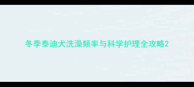 图片 冬季泰迪犬洗澡频率与科学护理全攻略2