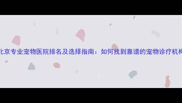 图片 北京专业宠物医院排名及选择指南：如何找到靠谱的宠物诊疗机构