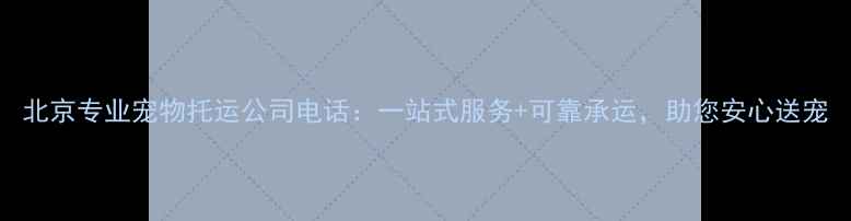 图片 北京专业宠物托运公司电话：一站式服务+可靠承运，助您安心送宠