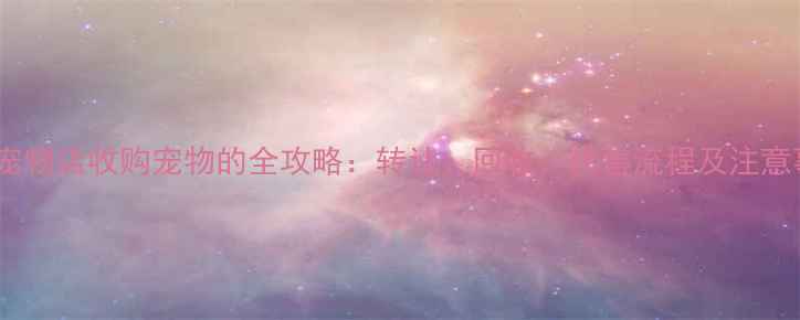 图片 北京宠物店收购宠物的全攻略：转让、回收、代售流程及注意事项1