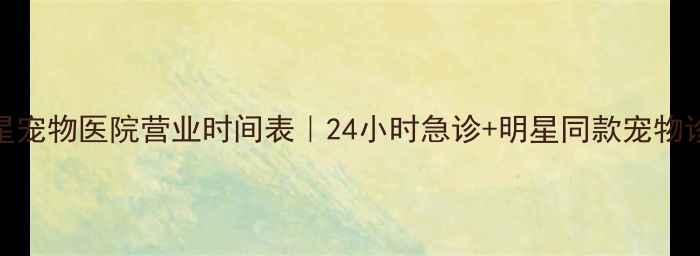 图片 北京明星宠物医院营业时间表｜24小时急诊+明星同款宠物诊疗指南
