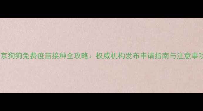 图片 南京狗狗免费疫苗接种全攻略：权威机构发布申请指南与注意事项2