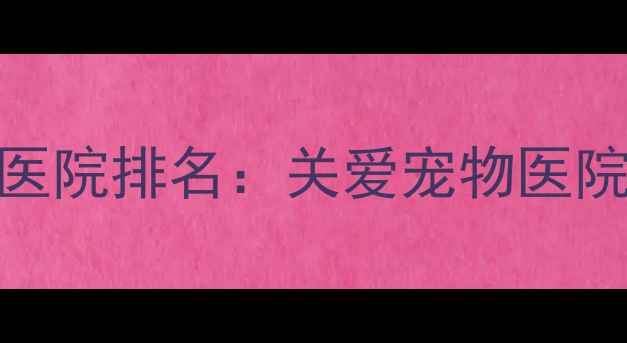 图片 南昌宠物医院排名：关爱宠物医院专业服务