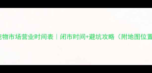 图片 南阳宠物市场营业时间表｜闭市时间+避坑攻略（附地图位置）🐾2
