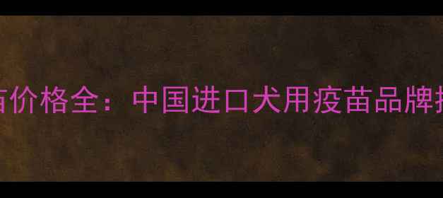 图片 吉娃娃进口疫苗价格全：中国进口犬用疫苗品牌推荐及接种指南