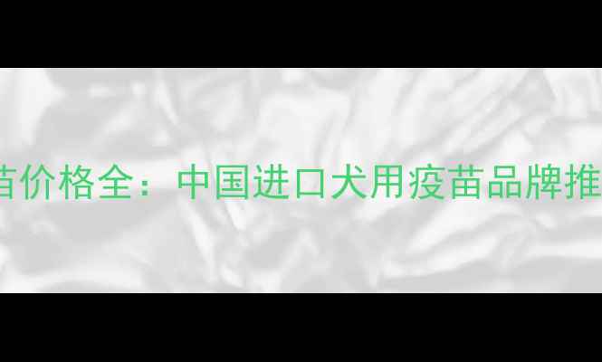 图片 吉娃娃进口疫苗价格全：中国进口犬用疫苗品牌推荐及接种指南2