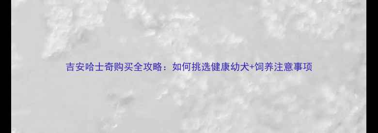 图片 吉安哈士奇购买全攻略：如何挑选健康幼犬+饲养注意事项