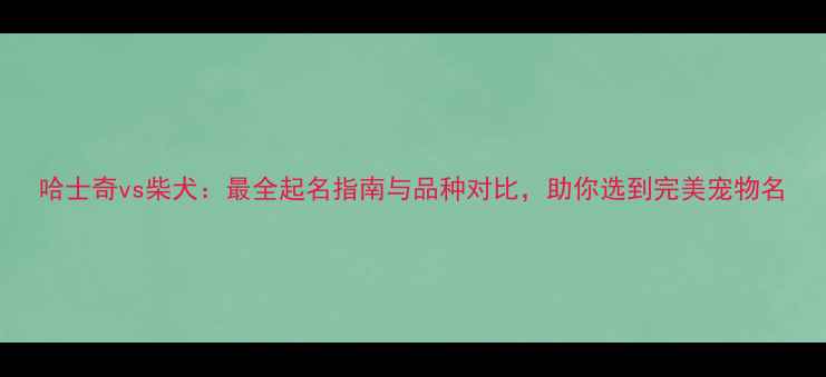 图片 哈士奇vs柴犬：最全起名指南与品种对比，助你选到完美宠物名