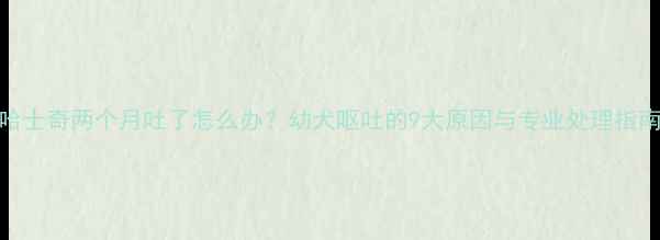 图片 哈士奇两个月吐了怎么办？幼犬呕吐的9大原因与专业处理指南