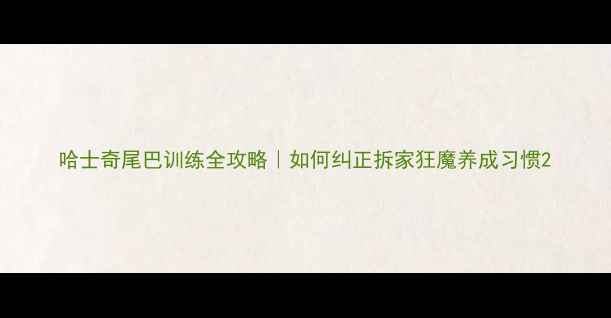 图片 哈士奇尾巴训练全攻略｜如何纠正拆家狂魔养成习惯2