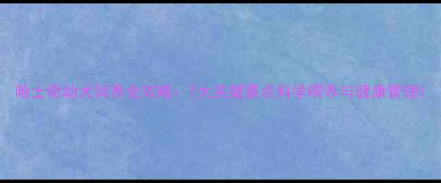 图片 哈士奇幼犬饲养全攻略：7大关键要点科学喂养与健康管理1