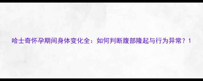 图片 哈士奇怀孕期间身体变化全：如何判断腹部隆起与行为异常？1