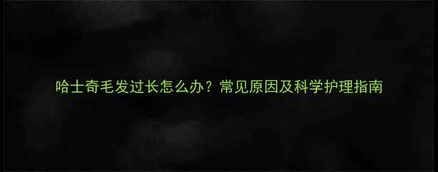 图片 哈士奇毛发过长怎么办？常见原因及科学护理指南