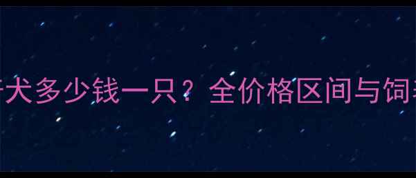 图片 哈士奇犬多少钱一只？全价格区间与饲养成本