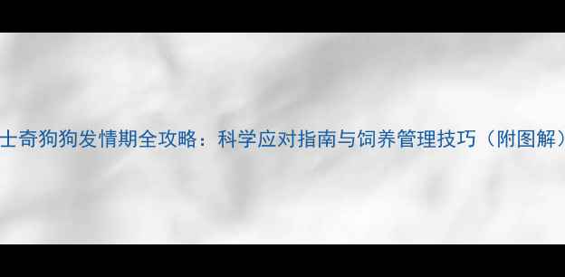 图片 哈士奇狗狗发情期全攻略：科学应对指南与饲养管理技巧（附图解）2