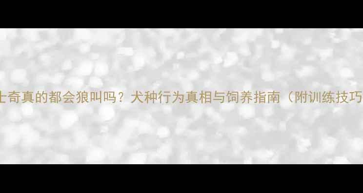 图片 哈士奇真的都会狼叫吗？犬种行为真相与饲养指南（附训练技巧）1